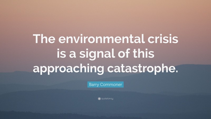 Barry Commoner Quote: “The environmental crisis is a signal of this approaching catastrophe.”