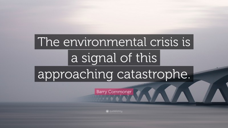 Barry Commoner Quote: “The environmental crisis is a signal of this approaching catastrophe.”
