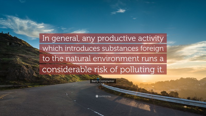 Barry Commoner Quote: “In general, any productive activity which introduces substances foreign to the natural environment runs a considerable risk of polluting it.”