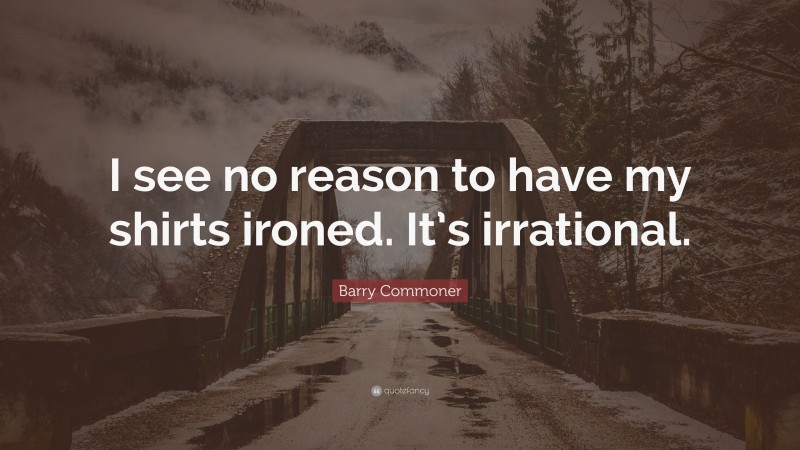 Barry Commoner Quote: “I see no reason to have my shirts ironed. It’s irrational.”