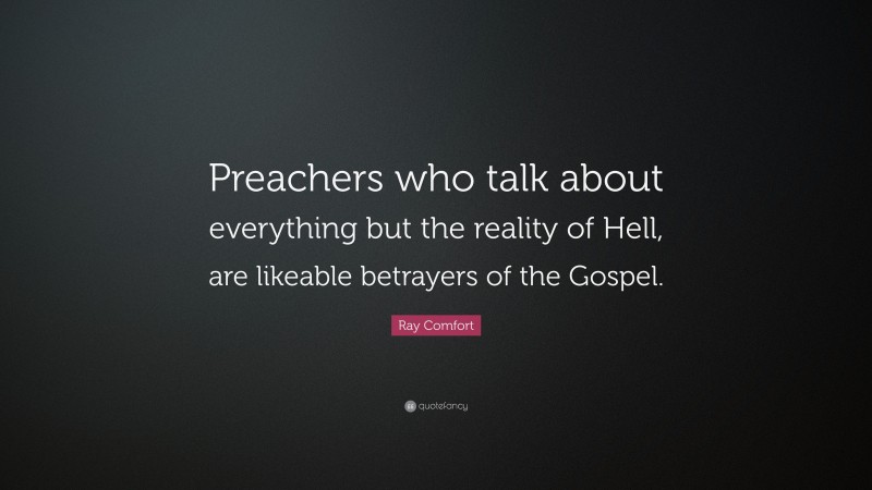 Ray Comfort Quote: “Preachers who talk about everything but the reality of Hell, are likeable betrayers of the Gospel.”