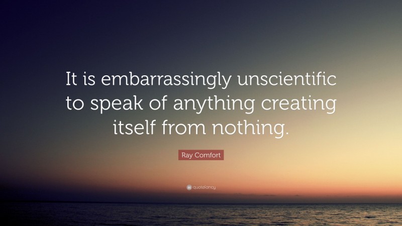 Ray Comfort Quote: “It is embarrassingly unscientific to speak of anything creating itself from nothing.”