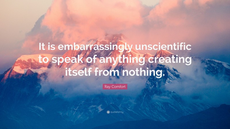 Ray Comfort Quote: “It is embarrassingly unscientific to speak of anything creating itself from nothing.”