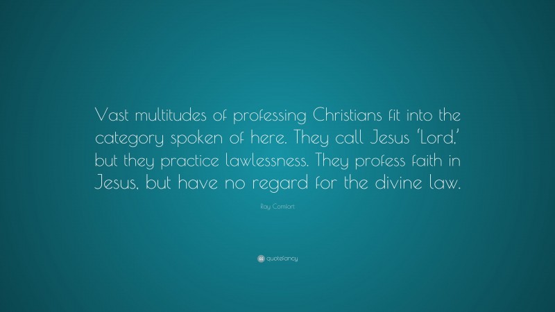Ray Comfort Quote: “Vast multitudes of professing Christians fit into the category spoken of here. They call Jesus ‘Lord,’ but they practice lawlessness. They profess faith in Jesus, but have no regard for the divine law.”