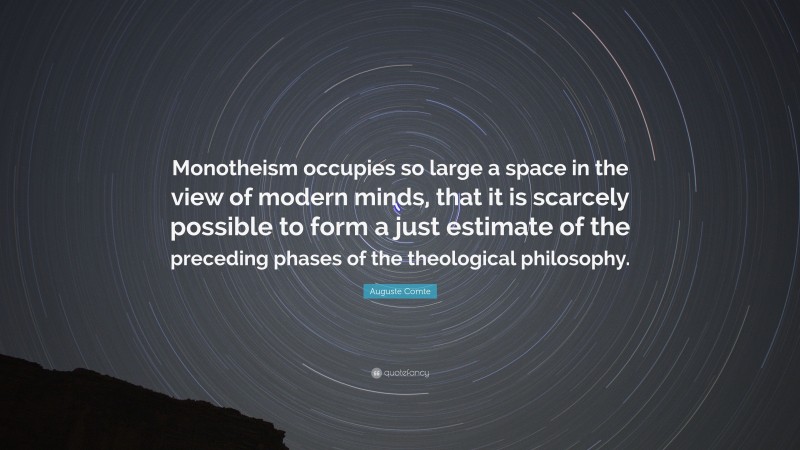 Auguste Comte Quote: “Monotheism occupies so large a space in the view of modern minds, that it is scarcely possible to form a just estimate of the preceding phases of the theological philosophy.”