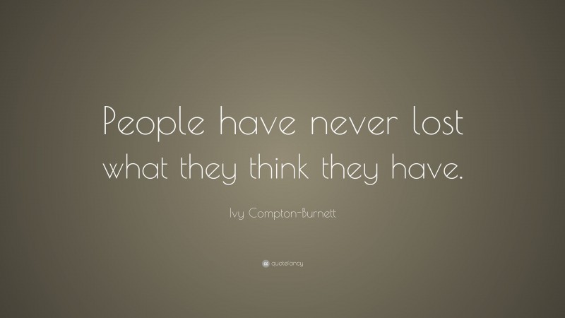Ivy Compton-Burnett Quote: “People have never lost what they think they have.”