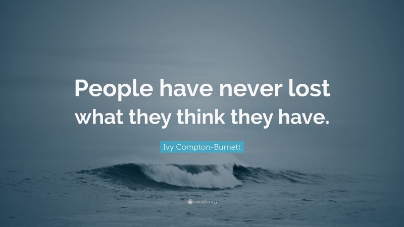 Ivy Compton-Burnett Quote: “People have never lost what they think they have.”