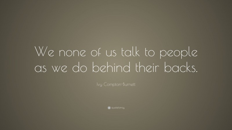 Ivy Compton-Burnett Quote: “We none of us talk to people as we do behind their backs.”