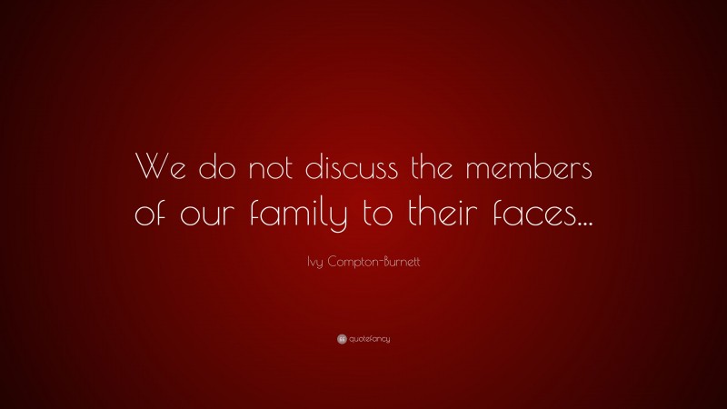 Ivy Compton-Burnett Quote: “We do not discuss the members of our family to their faces...”