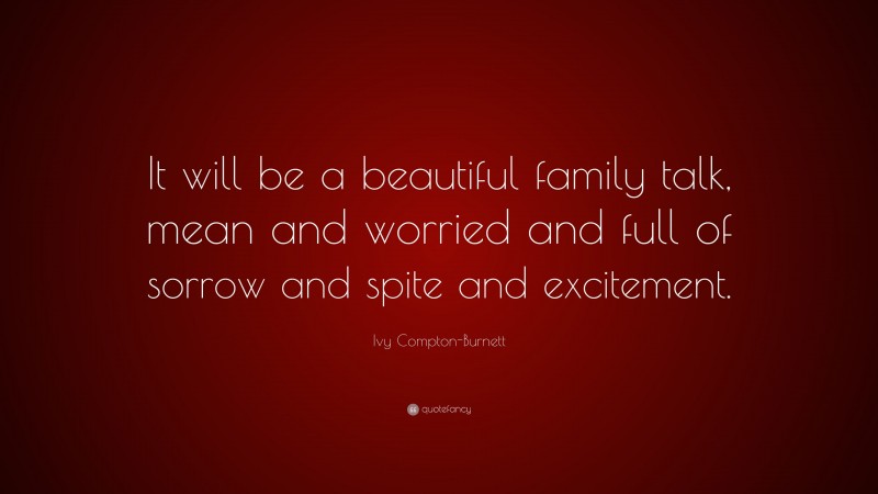 Ivy Compton-Burnett Quote: “It will be a beautiful family talk, mean and worried and full of sorrow and spite and excitement.”