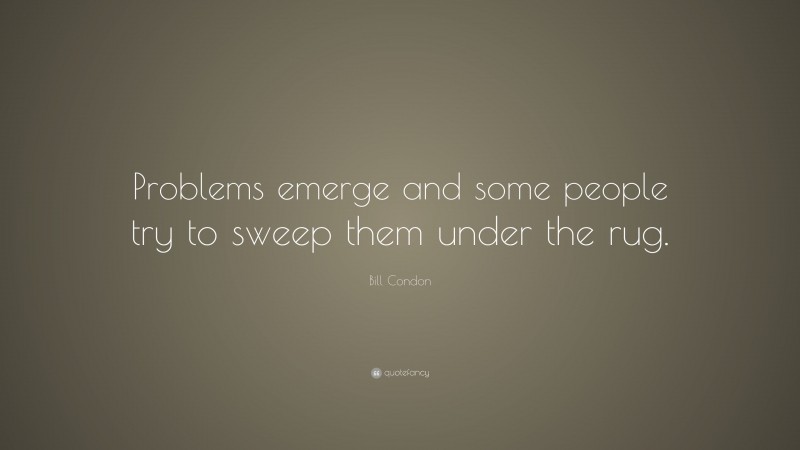 Bill Condon Quote: “Problems emerge and some people try to sweep them under the rug.”