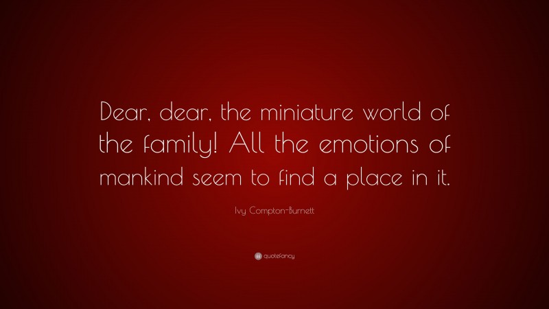 Ivy Compton-Burnett Quote: “Dear, dear, the miniature world of the family! All the emotions of mankind seem to find a place in it.”