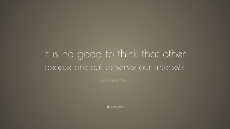 Ivy Compton-Burnett Quote: “It is no good to think that other people are out to serve our interests.”