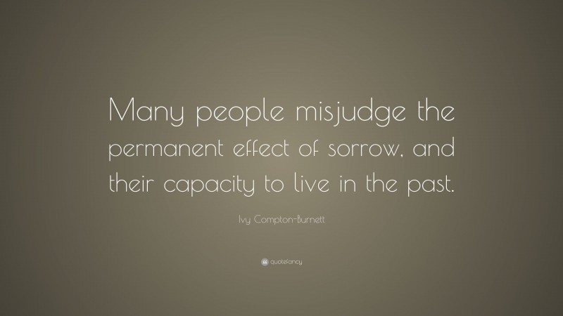 Ivy Compton-Burnett Quote: “Many people misjudge the permanent effect of sorrow, and their capacity to live in the past.”