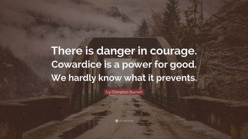 Ivy Compton-Burnett Quote: “There is danger in courage. Cowardice is a power for good. We hardly know what it prevents.”