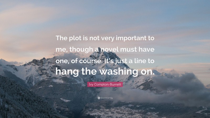 Ivy Compton-Burnett Quote: “The plot is not very important to me, though a novel must have one, of course. It’s just a line to hang the washing on.”