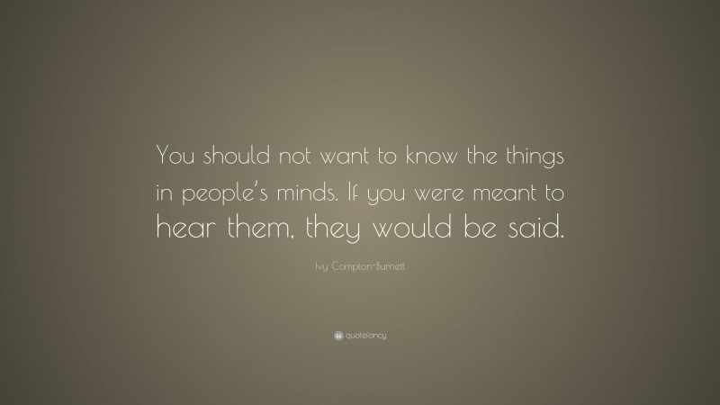 Ivy Compton-Burnett Quote: “You should not want to know the things in people’s minds. If you were meant to hear them, they would be said.”