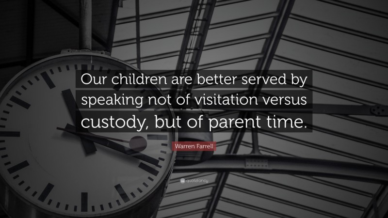 Warren Farrell Quote: “Our children are better served by speaking not of visitation versus custody, but of parent time.”