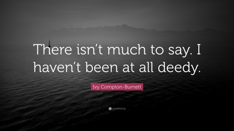 Ivy Compton-Burnett Quote: “There isn’t much to say. I haven’t been at all deedy.”