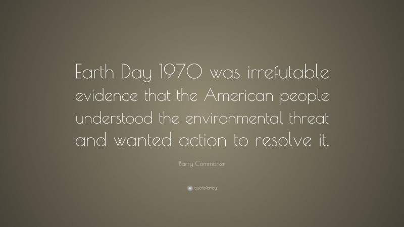 Barry Commoner Quote: “Earth Day 1970 was irrefutable evidence that the American people understood the environmental threat and wanted action to resolve it.”