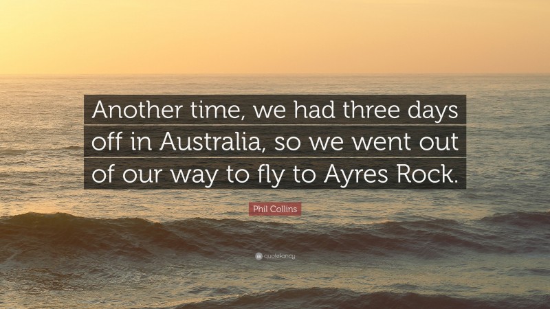 Phil Collins Quote: “Another time, we had three days off in Australia, so we went out of our way to fly to Ayres Rock.”