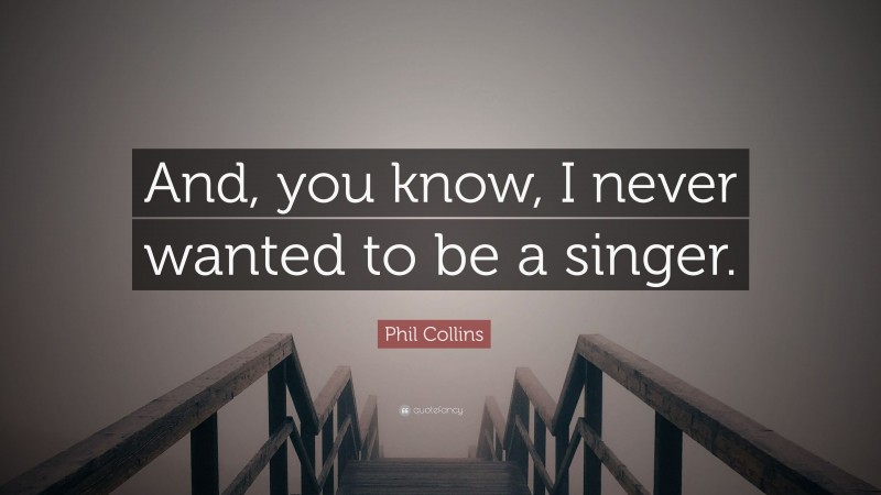 Phil Collins Quote: “And, you know, I never wanted to be a singer.”