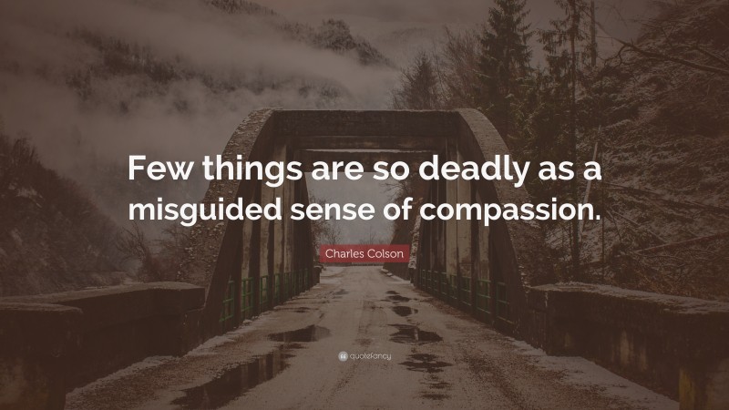 Charles Colson Quote: “Few things are so deadly as a misguided sense of compassion.”