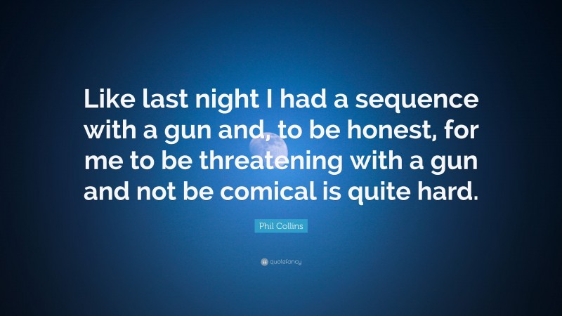 Phil Collins Quote: “Like last night I had a sequence with a gun and, to be honest, for me to be threatening with a gun and not be comical is quite hard.”