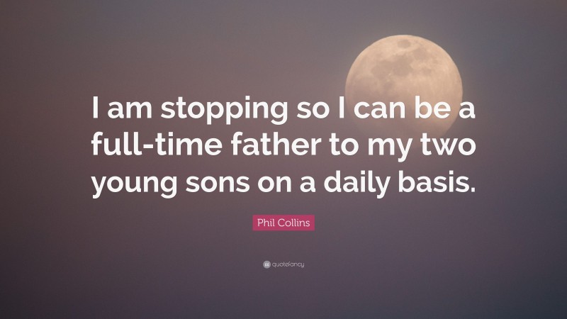 Phil Collins Quote: “I am stopping so I can be a full-time father to my two young sons on a daily basis.”