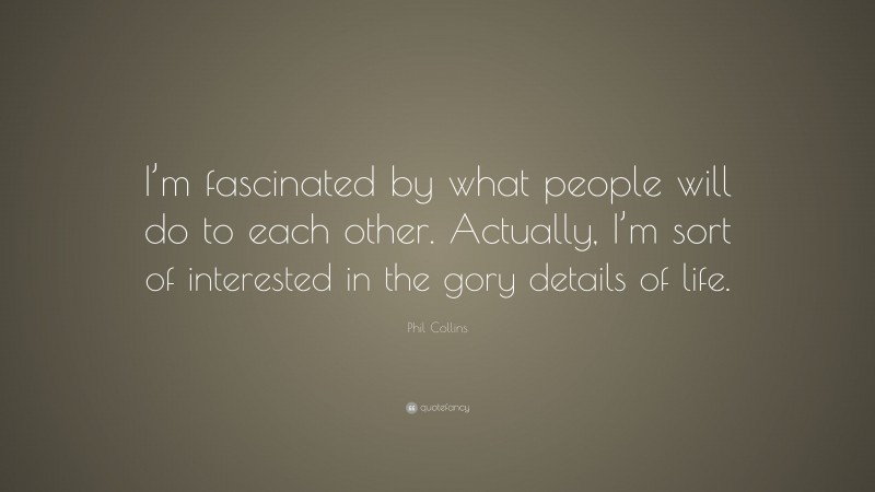 Phil Collins Quote: “I’m fascinated by what people will do to each other. Actually, I’m sort of interested in the gory details of life.”