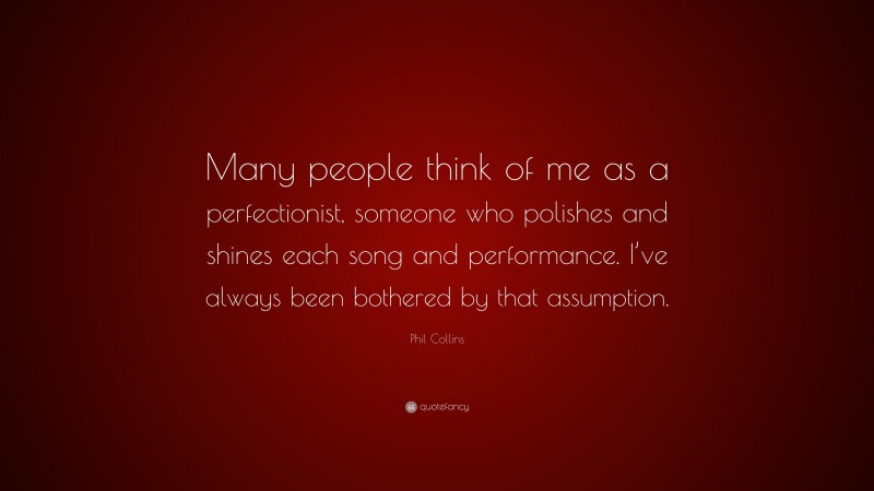 Phil Collins Quote: “Many people think of me as a perfectionist, someone who polishes and shines each song and performance. I’ve always been bothered by that assumption.”