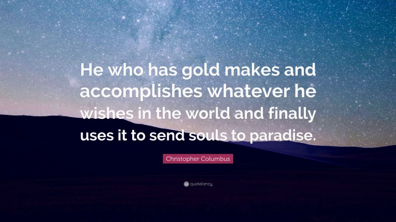 Christopher Columbus Quote: “He who has gold makes and accomplishes whatever he wishes in the world and finally uses it to send souls to paradise.”
