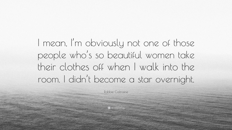 Robbie Coltraine Quote: “I mean, I’m obviously not one of those people who’s so beautiful women take their clothes off when I walk into the room. I didn’t become a star overnight.”