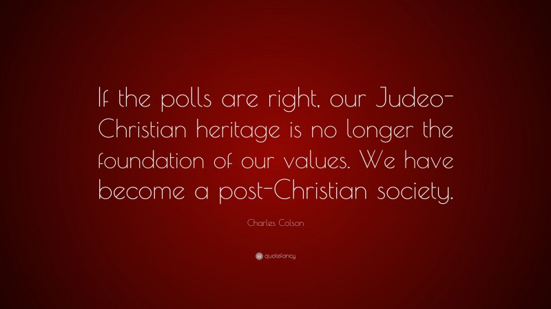 Charles Colson Quote: “If the polls are right, our Judeo-Christian heritage is no longer the foundation of our values. We have become a post-Christian society.”