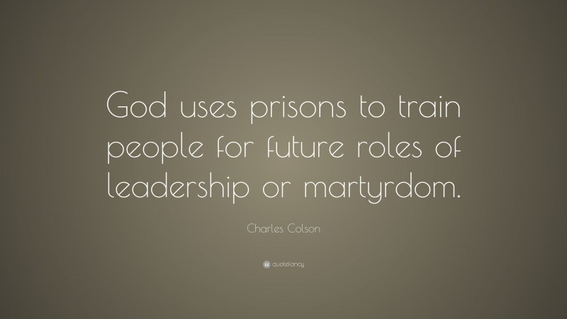 Charles Colson Quote: “God uses prisons to train people for future roles of leadership or martyrdom.”