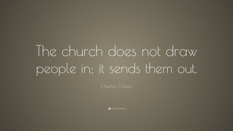 Charles Colson Quote: “The church does not draw people in; it sends them out.”