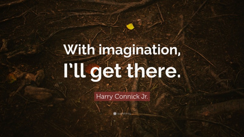 Harry Connick Jr. Quote: “With imagination, I’ll get there.”