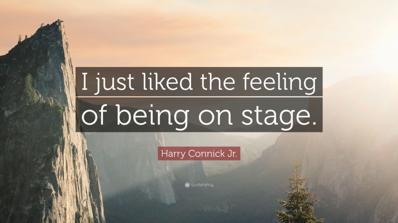 Harry Connick Jr. Quote: “I just liked the feeling of being on stage.”