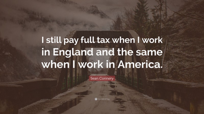 Sean Connery Quote: “I still pay full tax when I work in England and the same when I work in America.”