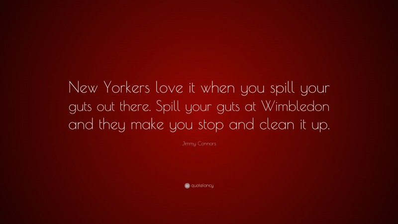 Jimmy Connors Quote: “New Yorkers love it when you spill your guts out there. Spill your guts at Wimbledon and they make you stop and clean it up.”