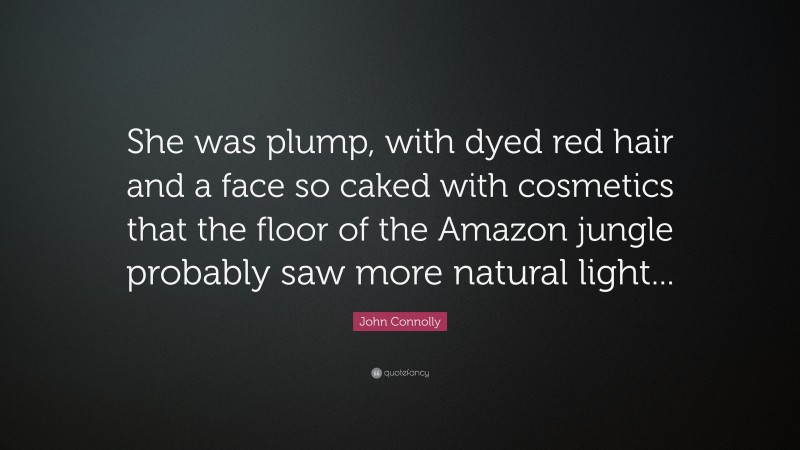 John Connolly Quote: “She was plump, with dyed red hair and a face so caked with cosmetics that the floor of the Amazon jungle probably saw more natural light...”