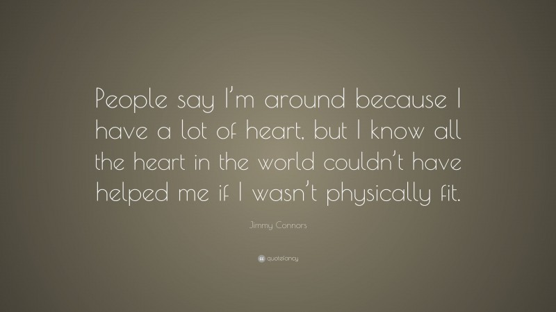 Jimmy Connors Quote: “People say I’m around because I have a lot of heart, but I know all the heart in the world couldn’t have helped me if I wasn’t physically fit.”