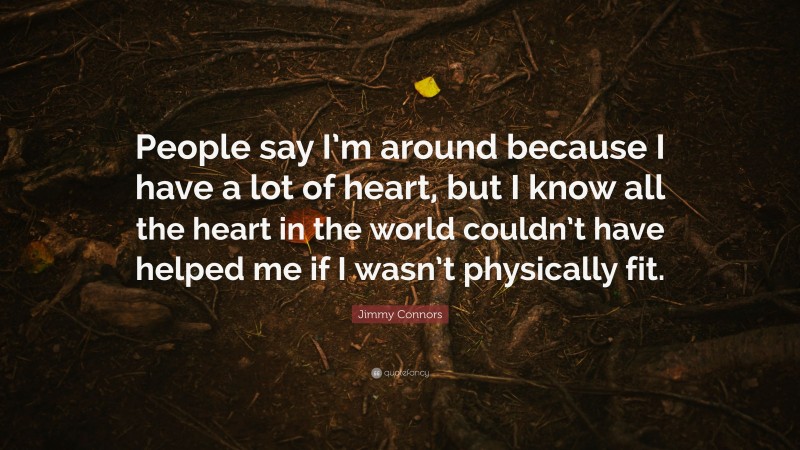 Jimmy Connors Quote: “People say I’m around because I have a lot of heart, but I know all the heart in the world couldn’t have helped me if I wasn’t physically fit.”