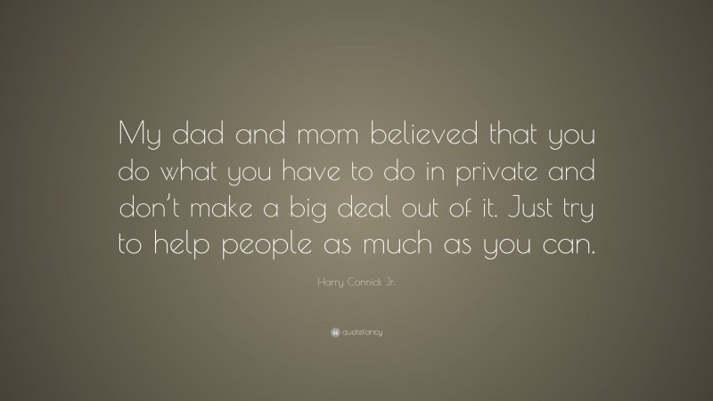 Harry Connick Jr. Quote: “My dad and mom believed that you do what you have to do in private and don’t make a big deal out of it. Just try to help people as much as you can.”
