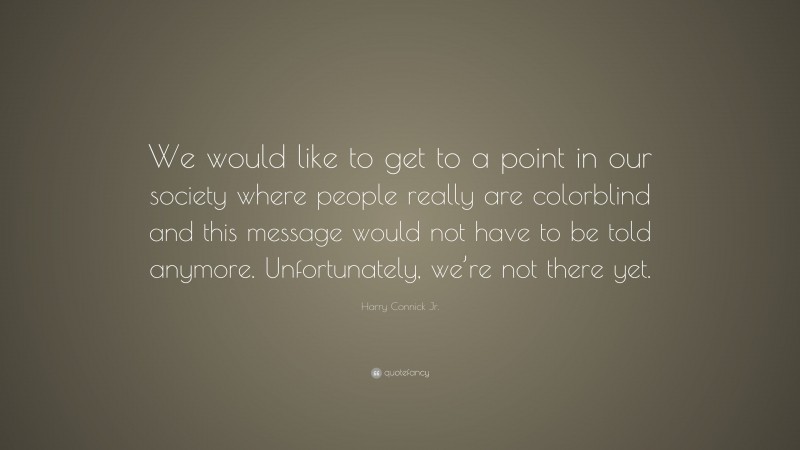 Harry Connick Jr. Quote: “We would like to get to a point in our society where people really are colorblind and this message would not have to be told anymore. Unfortunately, we’re not there yet.”