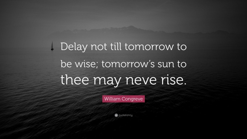 William Congreve Quote: “Delay not till tomorrow to be wise; tomorrow’s sun to thee may neve rise.”