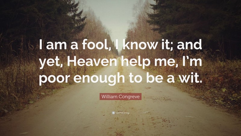 William Congreve Quote: “I am a fool, I know it; and yet, Heaven help me, I’m poor enough to be a wit.”