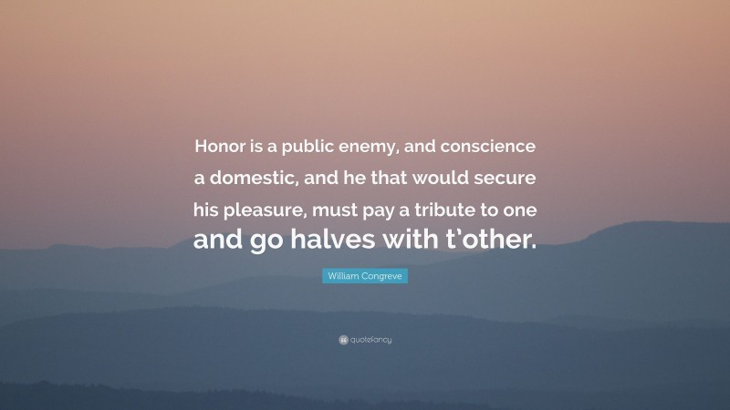 William Congreve Quote: “Honor is a public enemy, and conscience a domestic, and he that would secure his pleasure, must pay a tribute to one and go halves with t’other.”