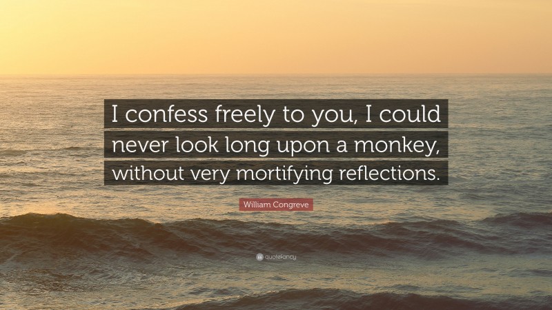 William Congreve Quote: “I confess freely to you, I could never look long upon a monkey, without very mortifying reflections.”