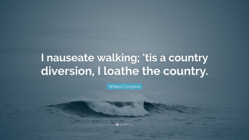 William Congreve Quote: “I nauseate walking; ’tis a country diversion, I loathe the country.”